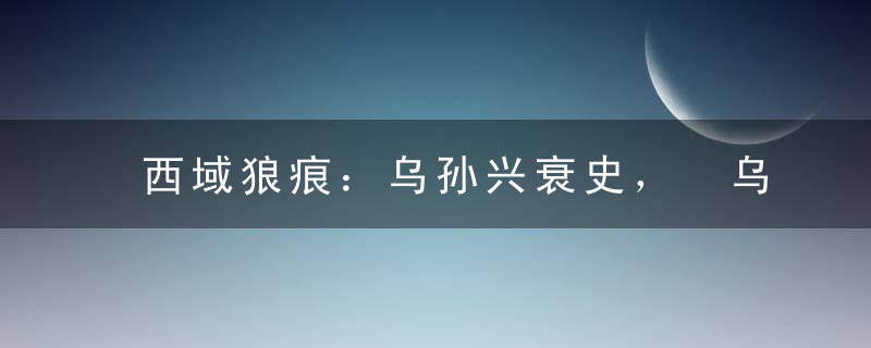 西域狼痕：乌孙兴衰史， 乌孙人是匈奴族人吗？